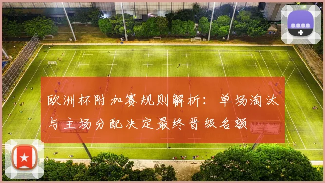 欧洲杯附加赛规则解析：单场淘汰与主场分配决定最终晋级名额