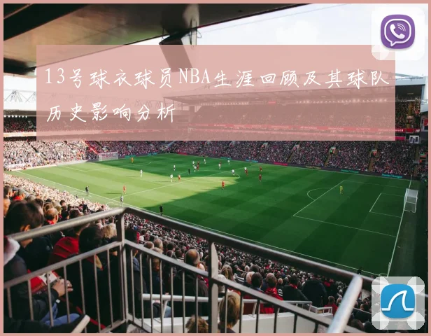 13号球衣球员NBA生涯回顾及其球队历史影响分析