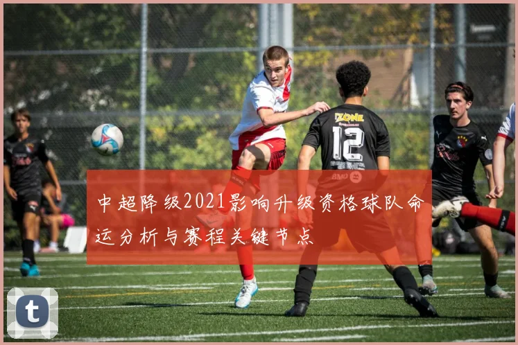 中超降级2021影响升级资格球队命运分析与赛程关键节点