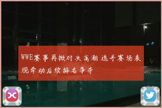 WWE赛事再掀对决高潮 选手赛场表现牵动后续排名争夺