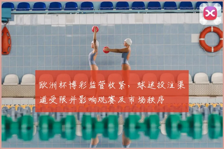 欧洲杯博彩监管收紧,球迷投注渠道受限并影响观赛及市场秩序