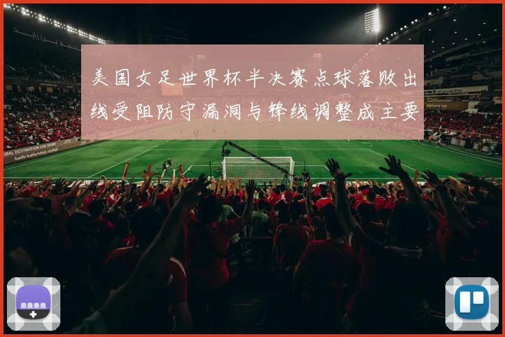 美国女足世界杯半决赛点球落败出线受阻防守漏洞与锋线调整成主要看点