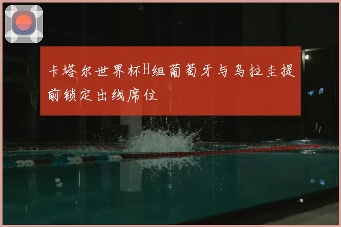 卡塔尔世界杯H组葡萄牙与乌拉圭提前锁定出线席位