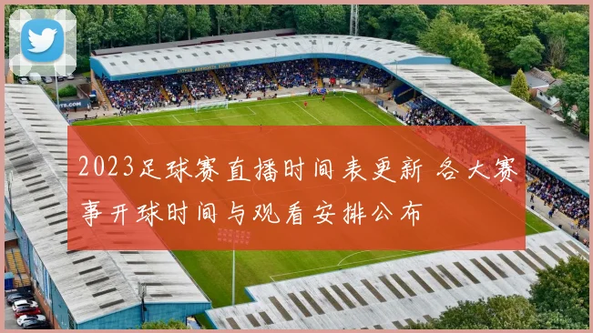 2023足球赛直播时间表更新 各大赛事开球时间与观看安排公布