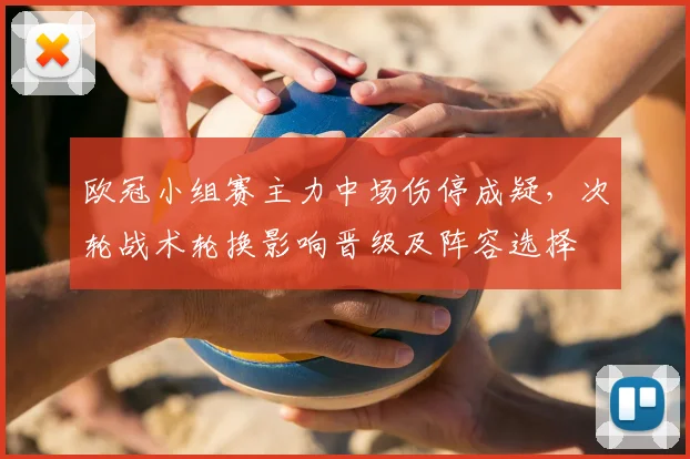欧冠小组赛主力中场伤停成疑，次轮战术轮换影响晋级及阵容选择