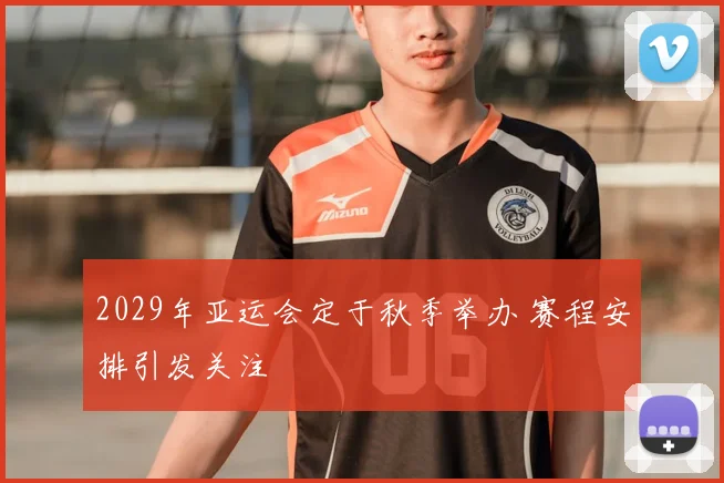 2029年亚运会定于秋季举办 赛程安排引发关注