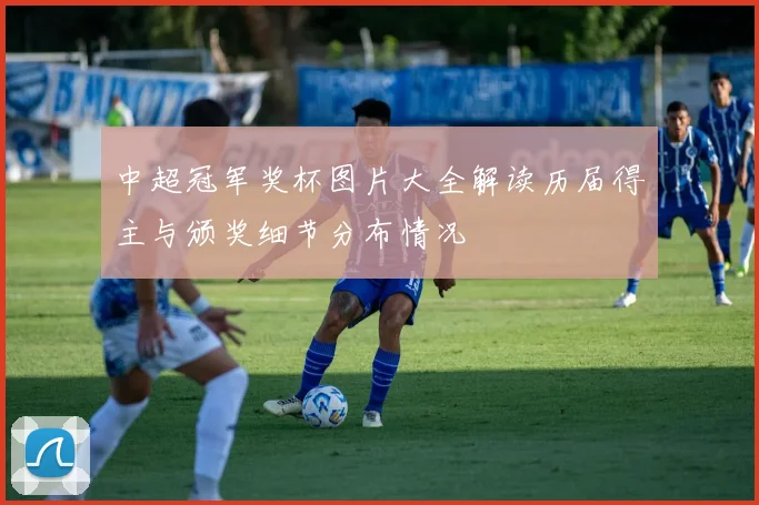 中超冠军奖杯图片大全解读历届得主与颁奖细节分布情况