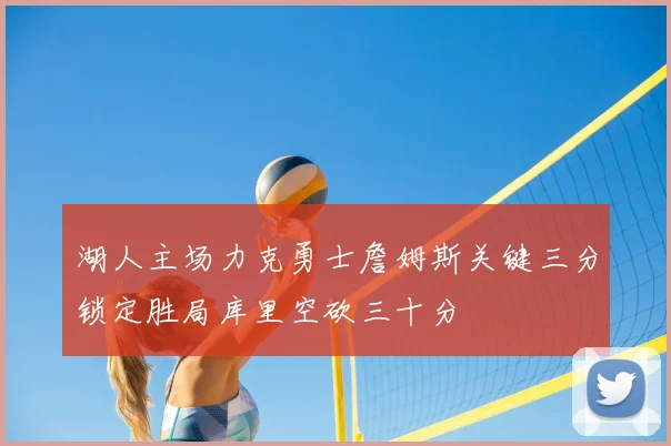 湖人主场力克勇士詹姆斯关键三分锁定胜局库里空砍三十分