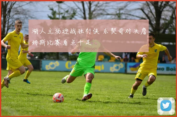湖人主场迎战独行侠 东契奇对决詹姆斯比赛看点十足