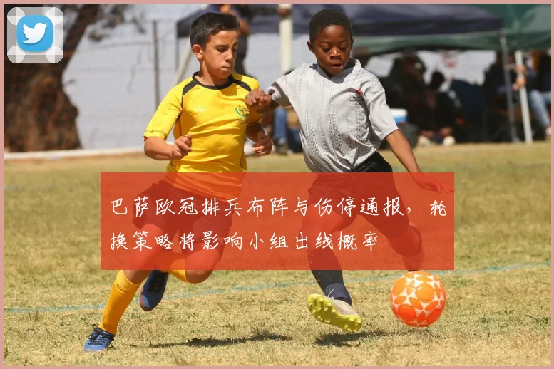 巴萨欧冠排兵布阵与伤停通报，轮换策略将影响小组出线概率