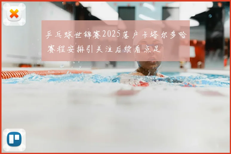 乒乓球世锦赛2025落户卡塔尔多哈 赛程安排引关注后续看点足