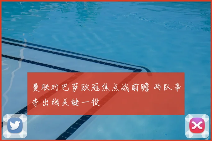 曼联对巴萨欧冠焦点战前瞻 两队争夺出线关键一役