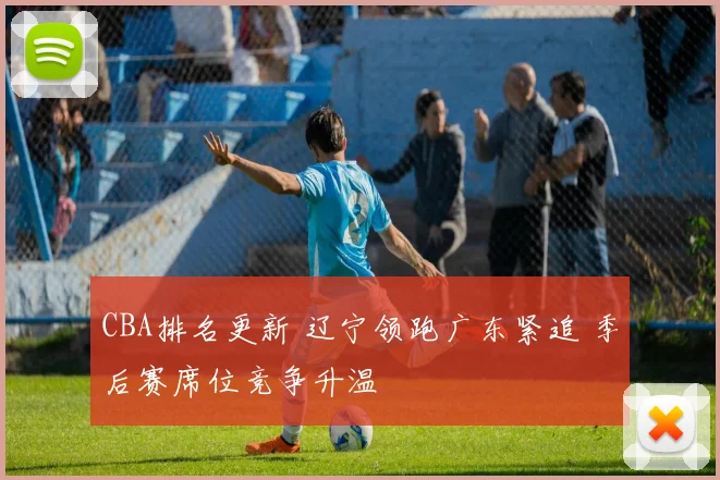 CBA排名更新 辽宁领跑广东紧追 季后赛席位竞争升温