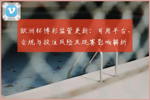 欧洲杯博彩监管更新:可用平台、合规与投注风险及观赛影响解析