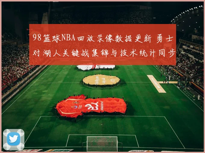 98篮球NBA回放录像数据更新 勇士对湖人关键战集锦与技术统计同步上线