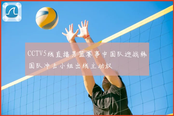 CCTV5线直播男篮赛事中国队迎战韩国队冲击小组出线主动权