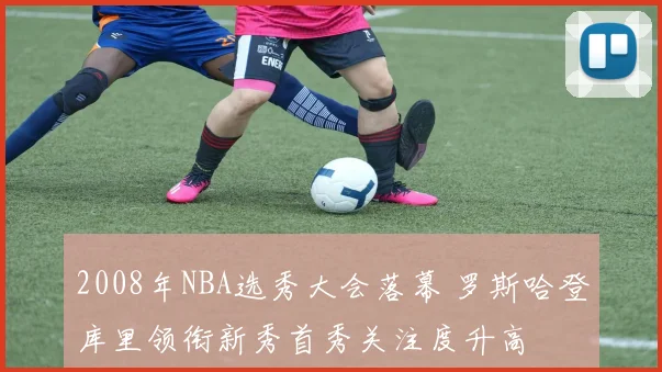 2008年NBA选秀大会落幕 罗斯哈登库里领衔新秀首秀关注度升高