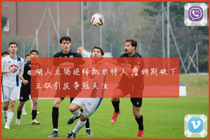 湖人主场逆转凯尔特人 詹姆斯砍下三双引发争冠关注