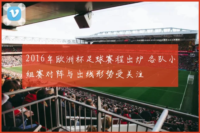 2016年欧洲杯足球赛程出炉 各队小组赛对阵与出线形势受关注