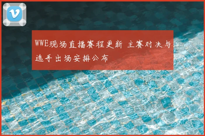 WWE现场直播赛程更新 主赛对决与选手出场安排公布