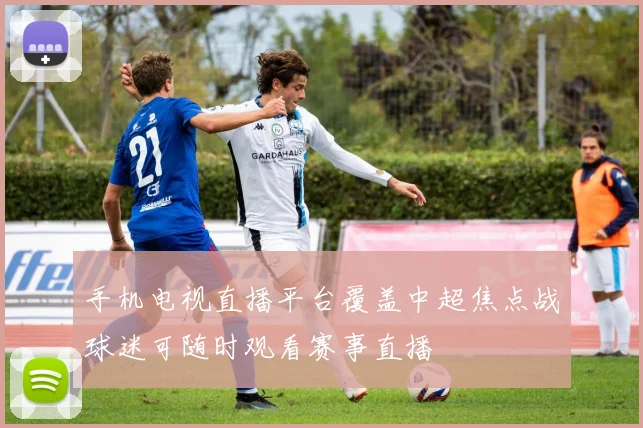 手机电视直播平台覆盖中超焦点战球迷可随时观看赛事直播