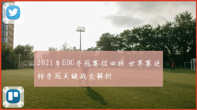 2021年EDG夺冠赛程回顾 世界赛逆转夺冠关键战全解析