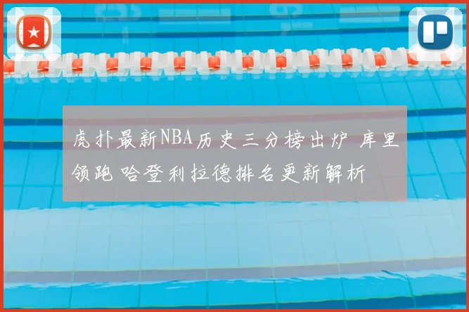 虎扑最新NBA历史三分榜出炉 库里领跑 哈登利拉德排名更新解析