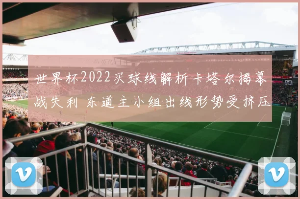世界杯2022买球线解析卡塔尔揭幕战失利 东道主小组出线形势受挤压
