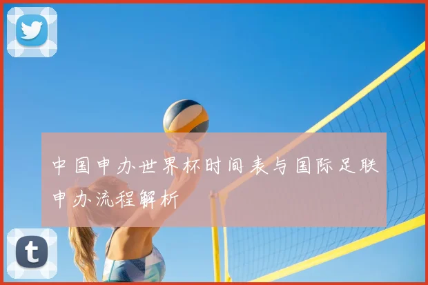 中国申办世界杯时间表与国际足联申办流程解析