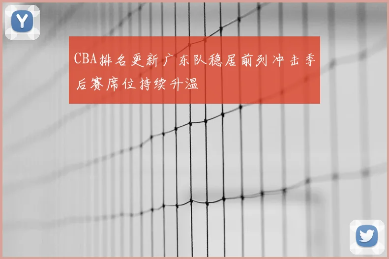 CBA排名更新广东队稳居前列冲击季后赛席位持续升温