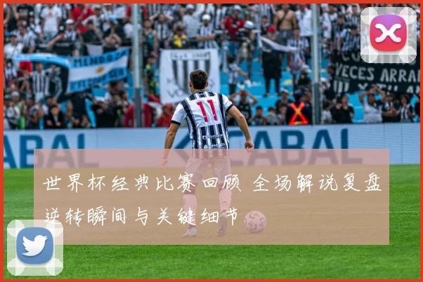 世界杯经典比赛回顾 全场解说复盘逆转瞬间与关键细节