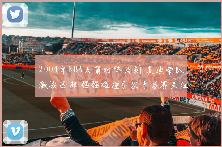 2004年NBA火箭对阵马刺 麦迪带队激战西部 强强碰撞引发季后赛关注