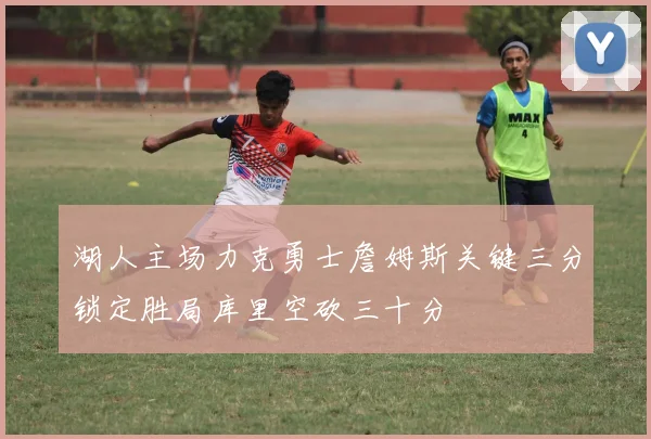 湖人主场力克勇士詹姆斯关键三分锁定胜局库里空砍三十分