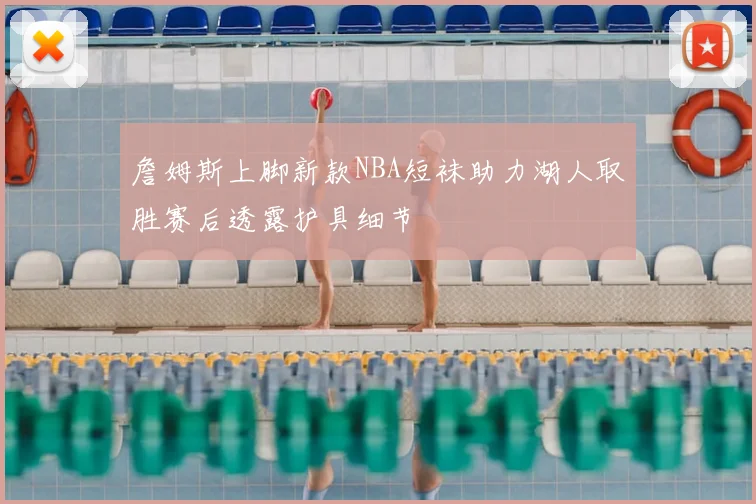 詹姆斯上脚新款NBA短袜助力湖人取胜赛后透露护具细节