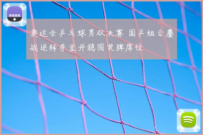 奥运会乒乓球男双决赛 国乒组合鏖战逆转夺金并稳固奖牌席位